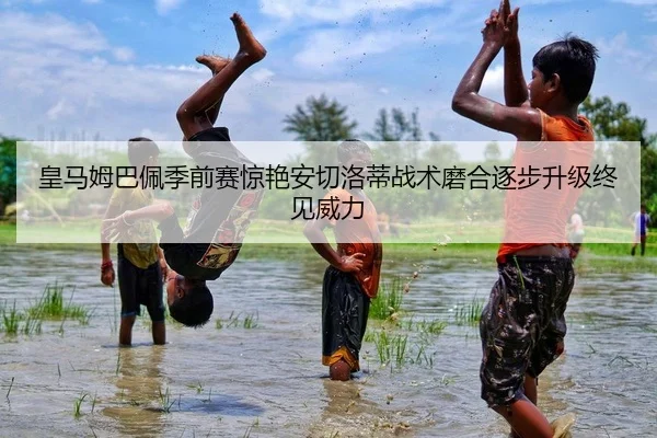 皇马姆巴佩季前赛惊艳安切洛蒂战术磨合逐步升级终见威力